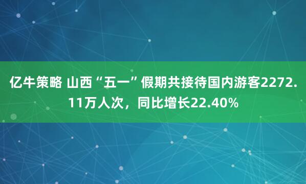 亿牛策略 山西“五一”假期共接待国内游客2272.11万人次，同比增长22.40%