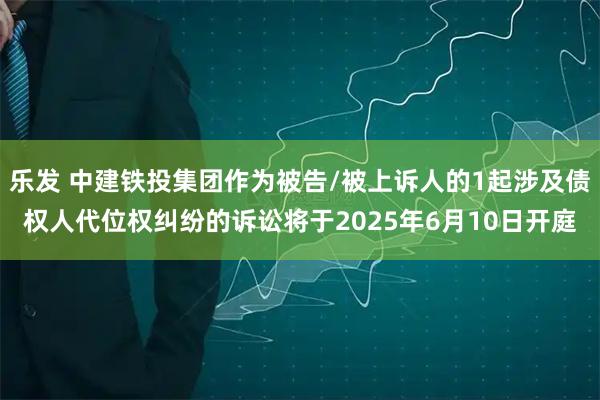 乐发 中建铁投集团作为被告/被上诉人的1起涉及债权人代位权纠纷的诉讼将于2025年6月10日开庭