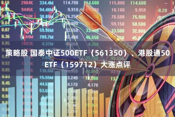策略股 国泰中证500ETF（561350）、港股通50ETF（159712）大涨点评