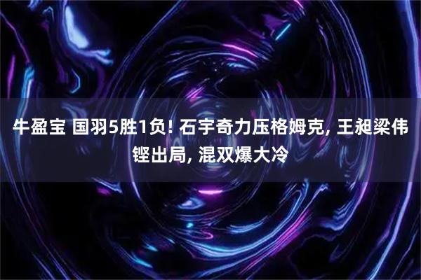 牛盈宝 国羽5胜1负! 石宇奇力压格姆克, 王昶梁伟铿出局, 混双爆大冷