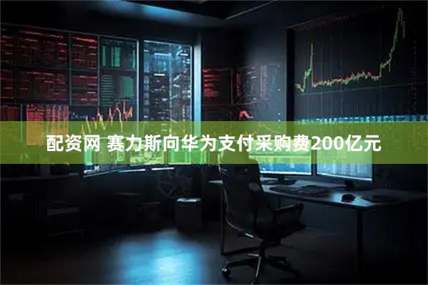 配资网 赛力斯向华为支付采购费200亿元