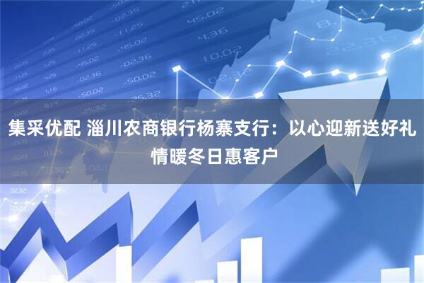 集采优配 淄川农商银行杨寨支行：以心迎新送好礼 情暖冬日惠客户