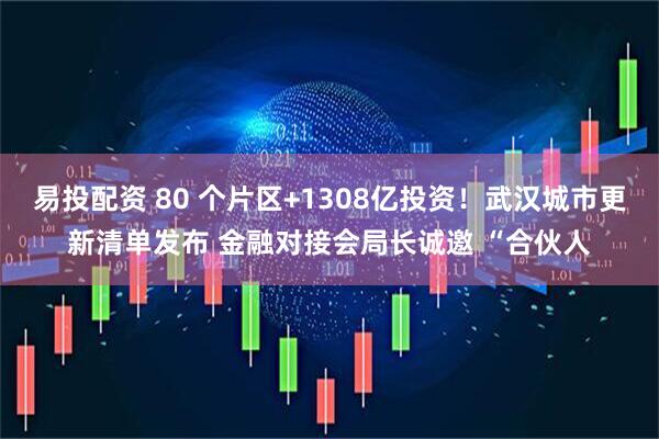 易投配资 80 个片区+1308亿投资！武汉城市更新清单发布 金融对接会局长诚邀 “合伙人