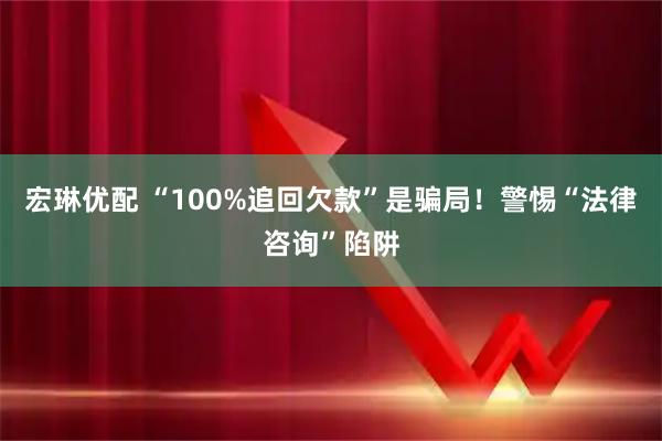 宏琳优配 “100%追回欠款”是骗局！警惕“法律咨询”陷阱
