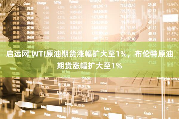 启远网 WTI原油期货涨幅扩大至1%，布伦特原油期货涨幅扩大至1%
