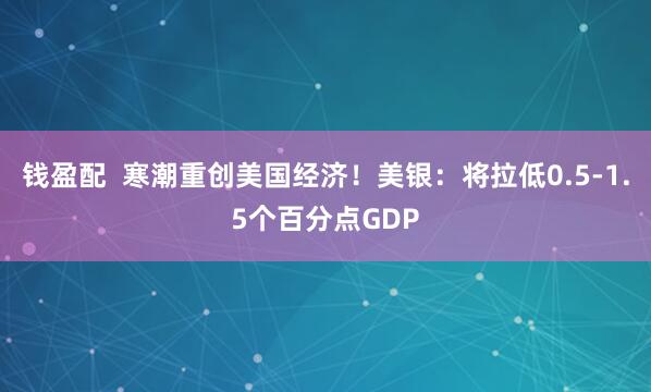 钱盈配  寒潮重创美国经济！美银：将拉低0.5-1.5个百分点GDP