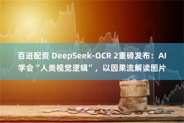 百进配资 DeepSeek-OCR 2重磅发布：AI学会“人类视觉逻辑”，以因果流解读图片
