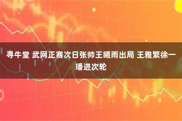 寻牛堂 武网正赛次日张帅王曦雨出局 王雅繁徐一璠进次轮