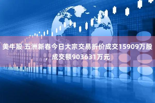 美牛股 五洲新春今日大宗交易折价成交15909万股，成交额903631万元