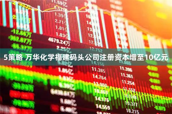 5策略 万华化学福建码头公司注册资本增至10亿元