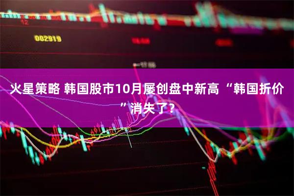 火星策略 韩国股市10月屡创盘中新高 “韩国折价”消失了？