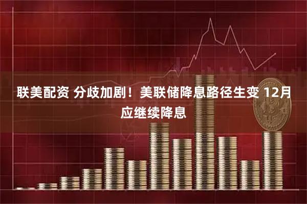 联美配资 分歧加剧！美联储降息路径生变 12月应继续降息