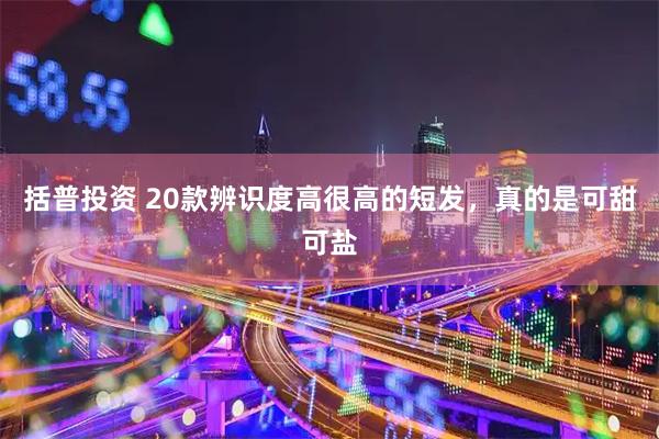 括普投资 20款辨识度高很高的短发，真的是可甜可盐