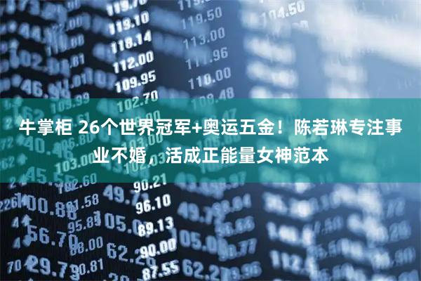 牛掌柜 26个世界冠军+奥运五金！陈若琳专注事业不婚，活成正能量女神范本