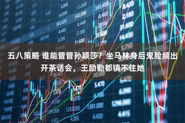 五八策略 谁能管管孙颖莎？坐马林身后鬼脸频出开茶话会，王励勤都镇不住她