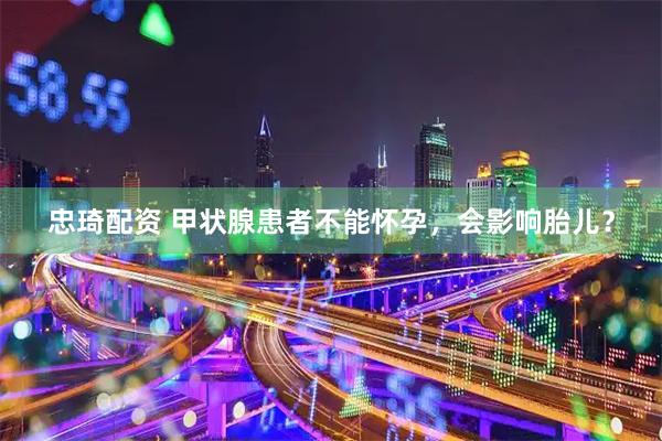 忠琦配资 甲状腺患者不能怀孕，会影响胎儿？
