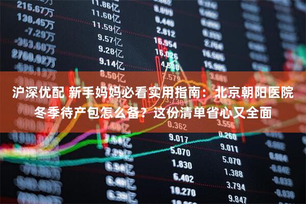 沪深优配 新手妈妈必看实用指南：北京朝阳医院冬季待产包怎么备？这份清单省心又全面