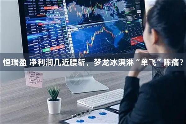 恒瑞盈 净利润几近腰斩，梦龙冰淇淋“单飞”阵痛？