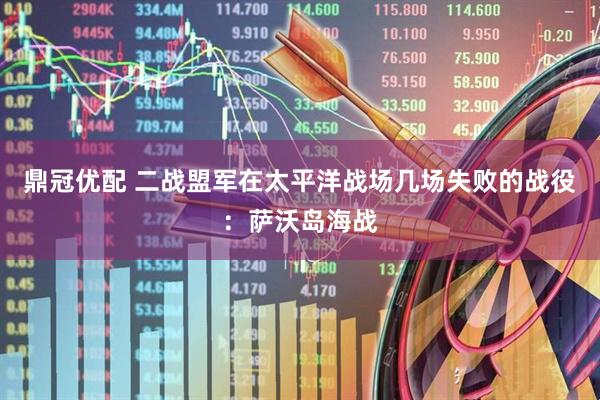 鼎冠优配 二战盟军在太平洋战场几场失败的战役：萨沃岛海战