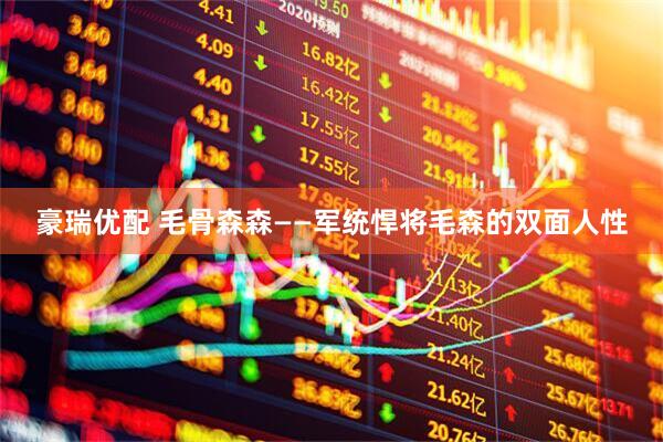 豪瑞优配 毛骨森森——军统悍将毛森的双面人性