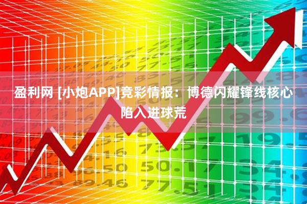 盈利网 [小炮APP]竞彩情报：博德闪耀锋线核心陷入进球荒