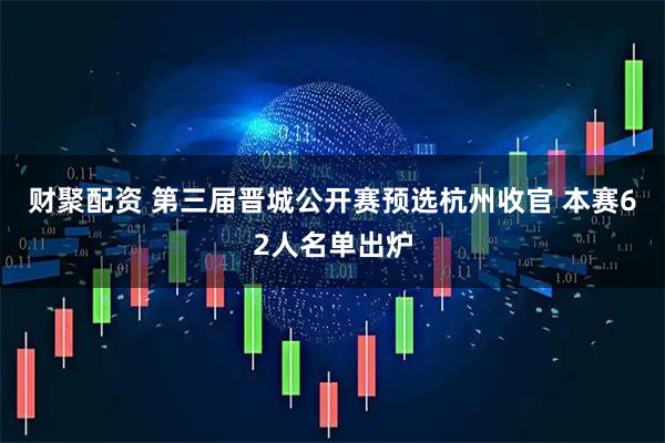 财聚配资 第三届晋城公开赛预选杭州收官 本赛62人名单出炉