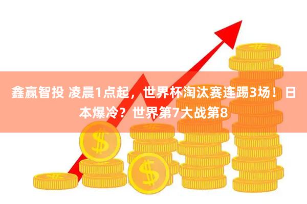 鑫赢智投 凌晨1点起，世界杯淘汰赛连踢3场！日本爆冷？世界第7大战第8