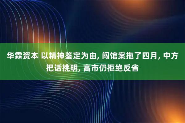 华霖资本 以精神鉴定为由, 闯馆案拖了四月, 中方把话挑明, 高市仍拒绝反省