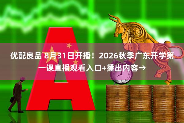 优配良品 8月31日开播！2026秋季广东开学第一课直播观看入口+播出内容→