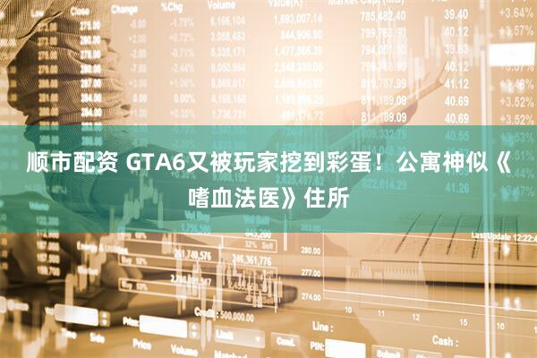 顺市配资 GTA6又被玩家挖到彩蛋！公寓神似《嗜血法医》住所
